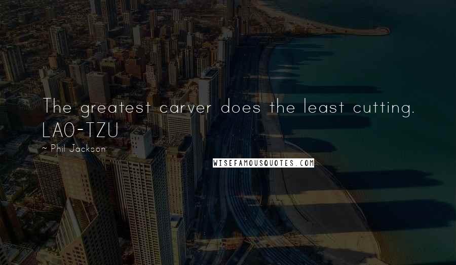 Phil Jackson Quotes: The greatest carver does the least cutting. LAO-TZU