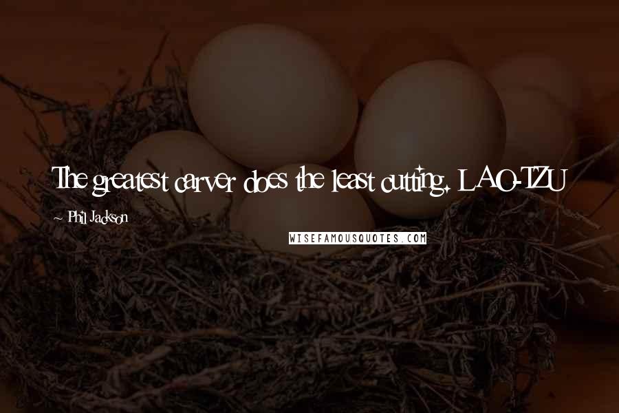 Phil Jackson Quotes: The greatest carver does the least cutting. LAO-TZU