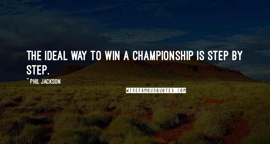 Phil Jackson Quotes: The ideal way to win a championship is step by step.