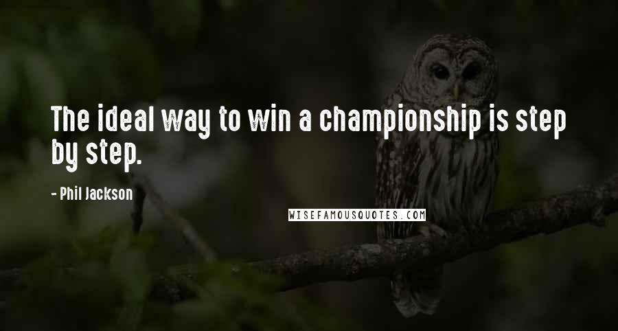 Phil Jackson Quotes: The ideal way to win a championship is step by step.