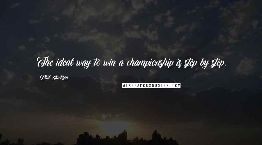 Phil Jackson Quotes: The ideal way to win a championship is step by step.