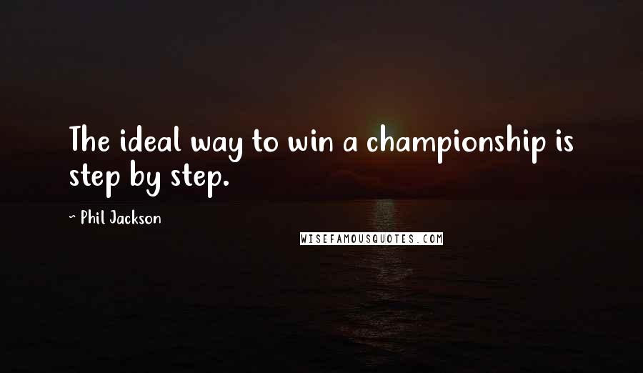 Phil Jackson Quotes: The ideal way to win a championship is step by step.