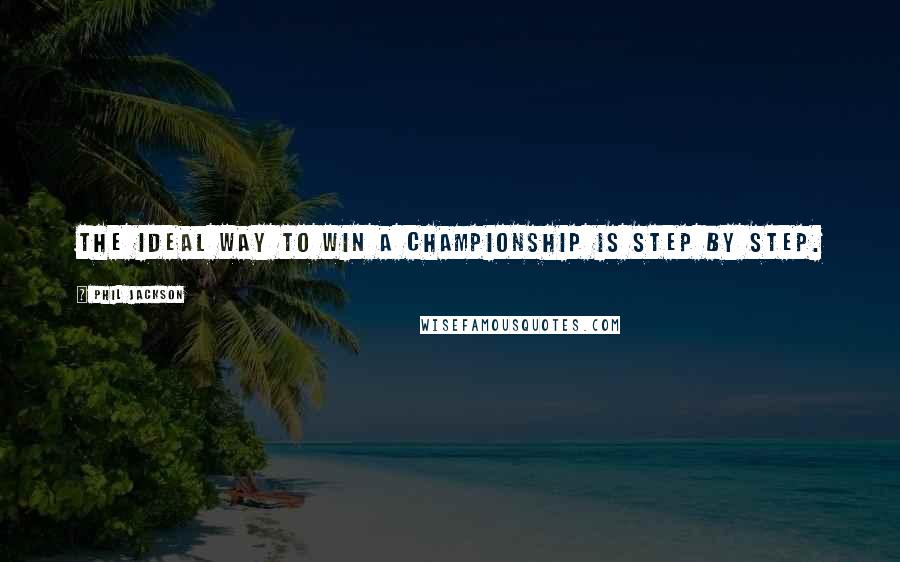 Phil Jackson Quotes: The ideal way to win a championship is step by step.