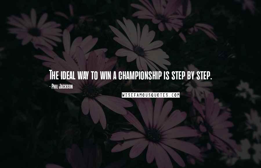 Phil Jackson Quotes: The ideal way to win a championship is step by step.