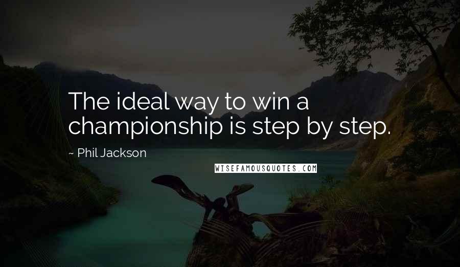 Phil Jackson Quotes: The ideal way to win a championship is step by step.