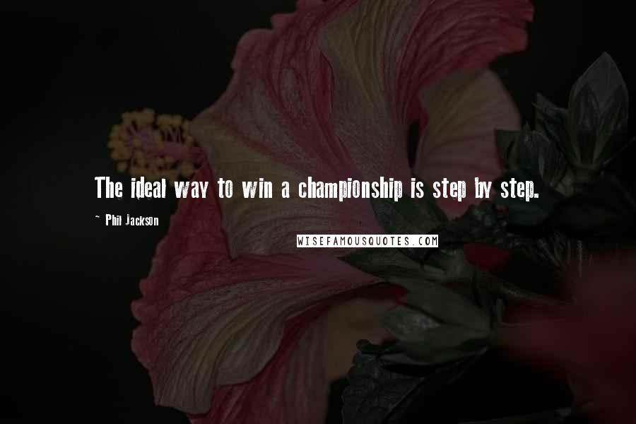 Phil Jackson Quotes: The ideal way to win a championship is step by step.