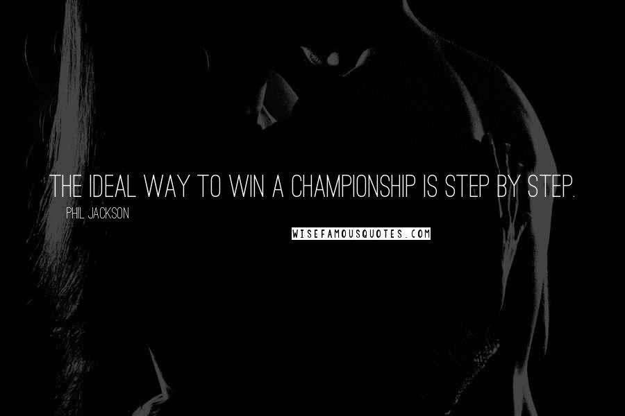 Phil Jackson Quotes: The ideal way to win a championship is step by step.