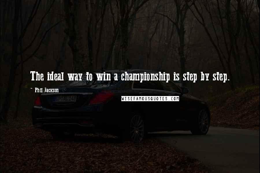 Phil Jackson Quotes: The ideal way to win a championship is step by step.