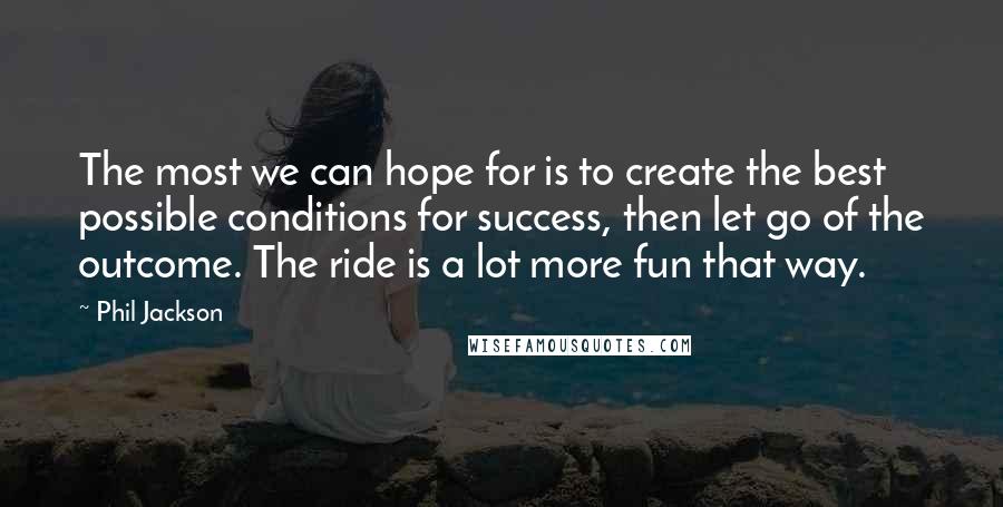 Phil Jackson Quotes: The most we can hope for is to create the best possible conditions for success, then let go of the outcome. The ride is a lot more fun that way.