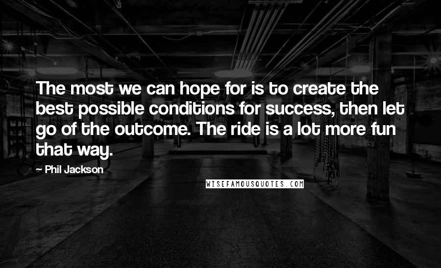 Phil Jackson Quotes: The most we can hope for is to create the best possible conditions for success, then let go of the outcome. The ride is a lot more fun that way.