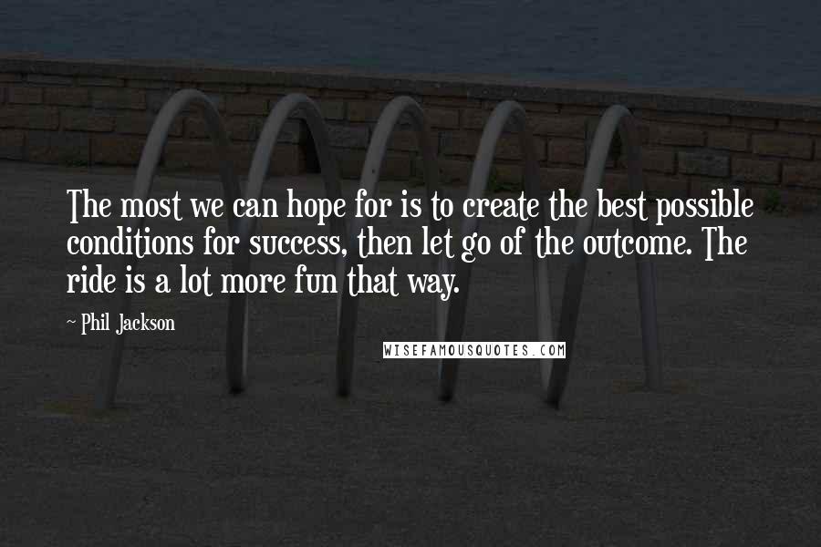 Phil Jackson Quotes: The most we can hope for is to create the best possible conditions for success, then let go of the outcome. The ride is a lot more fun that way.
