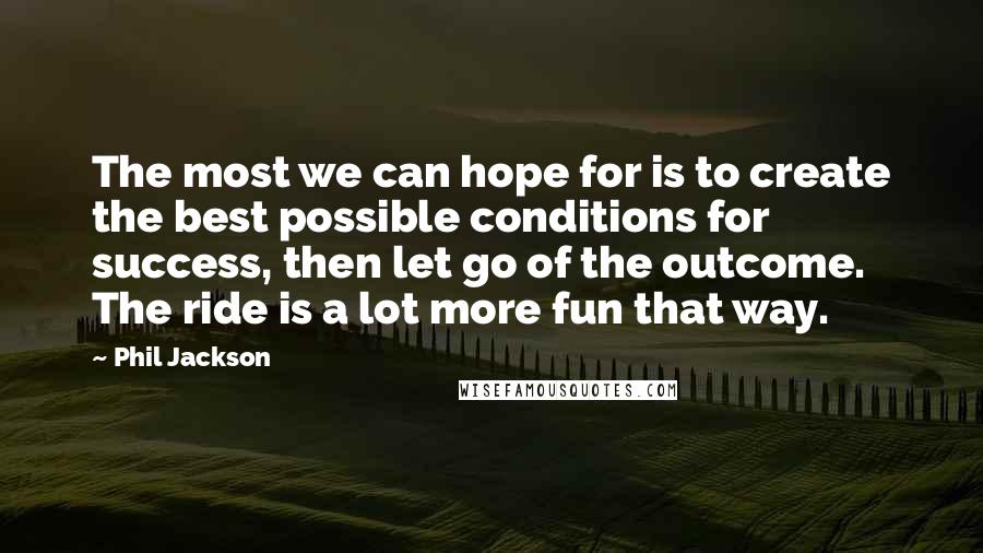 Phil Jackson Quotes: The most we can hope for is to create the best possible conditions for success, then let go of the outcome. The ride is a lot more fun that way.