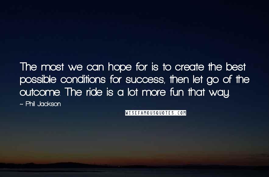 Phil Jackson Quotes: The most we can hope for is to create the best possible conditions for success, then let go of the outcome. The ride is a lot more fun that way.