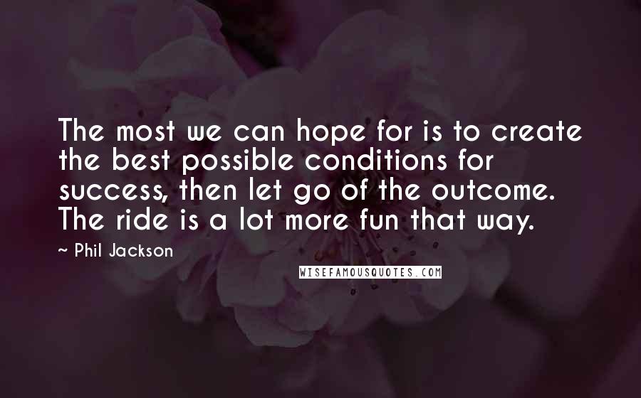 Phil Jackson Quotes: The most we can hope for is to create the best possible conditions for success, then let go of the outcome. The ride is a lot more fun that way.