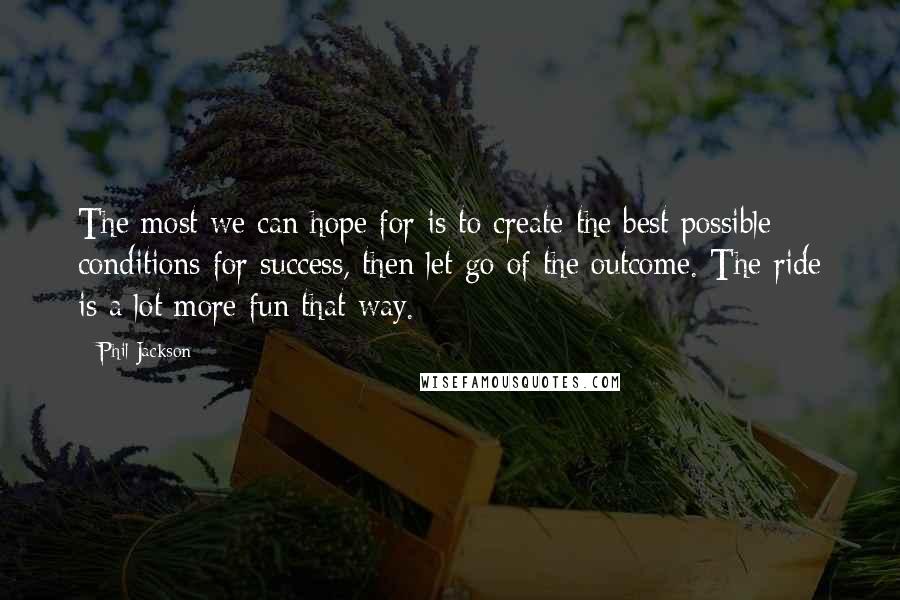 Phil Jackson Quotes: The most we can hope for is to create the best possible conditions for success, then let go of the outcome. The ride is a lot more fun that way.
