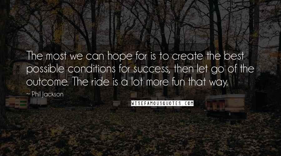 Phil Jackson Quotes: The most we can hope for is to create the best possible conditions for success, then let go of the outcome. The ride is a lot more fun that way.