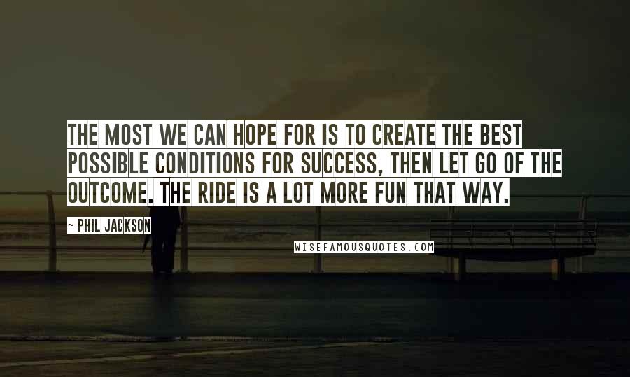 Phil Jackson Quotes: The most we can hope for is to create the best possible conditions for success, then let go of the outcome. The ride is a lot more fun that way.