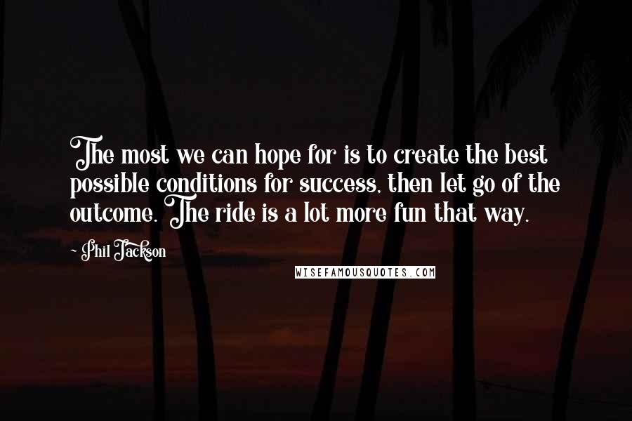 Phil Jackson Quotes: The most we can hope for is to create the best possible conditions for success, then let go of the outcome. The ride is a lot more fun that way.