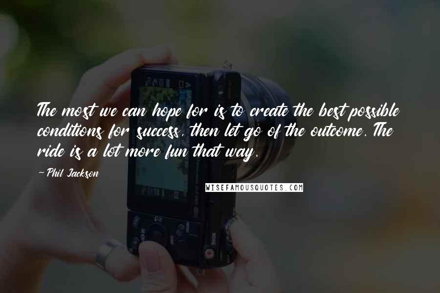 Phil Jackson Quotes: The most we can hope for is to create the best possible conditions for success, then let go of the outcome. The ride is a lot more fun that way.