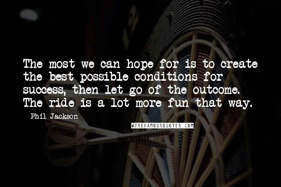 Phil Jackson Quotes: The most we can hope for is to create the best possible conditions for success, then let go of the outcome. The ride is a lot more fun that way.