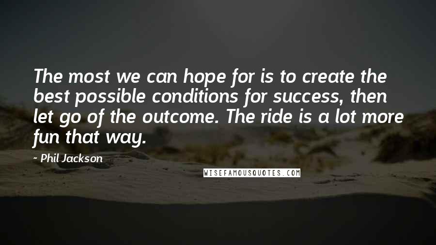 Phil Jackson Quotes: The most we can hope for is to create the best possible conditions for success, then let go of the outcome. The ride is a lot more fun that way.