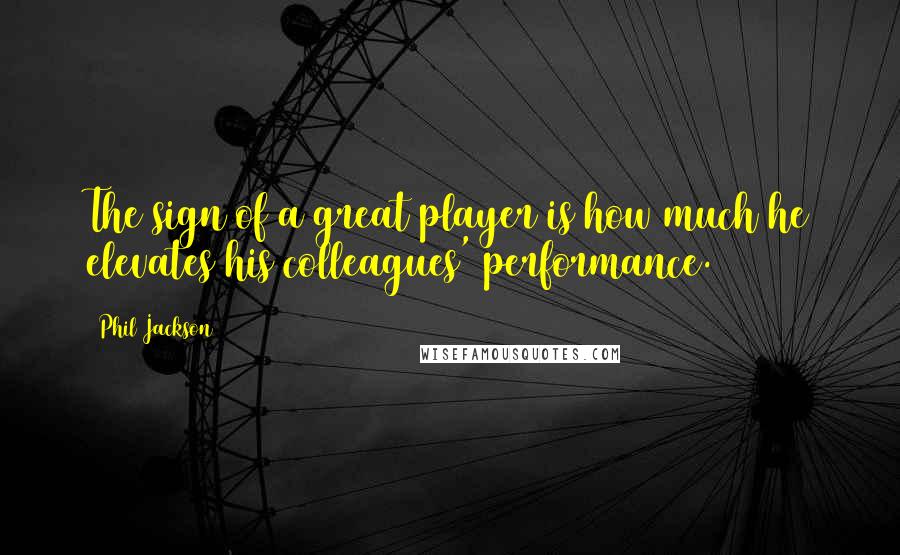 Phil Jackson Quotes: The sign of a great player is how much he elevates his colleagues' performance.