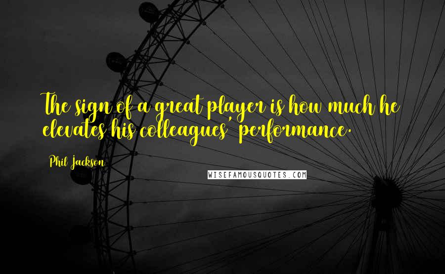 Phil Jackson Quotes: The sign of a great player is how much he elevates his colleagues' performance.