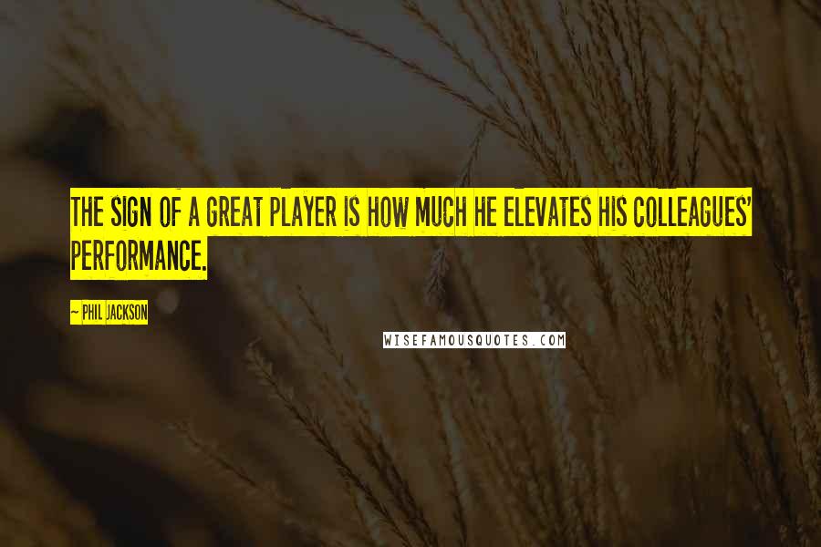 Phil Jackson Quotes: The sign of a great player is how much he elevates his colleagues' performance.