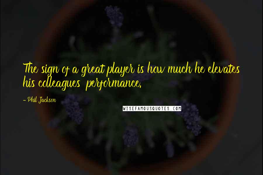 Phil Jackson Quotes: The sign of a great player is how much he elevates his colleagues' performance.