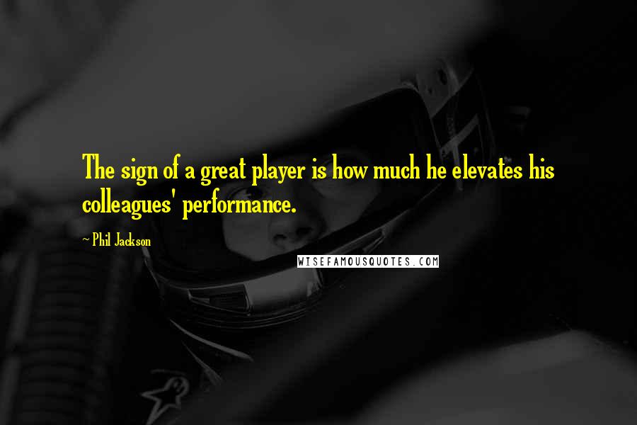 Phil Jackson Quotes: The sign of a great player is how much he elevates his colleagues' performance.