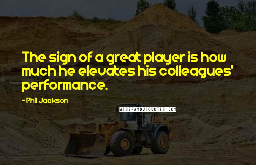 Phil Jackson Quotes: The sign of a great player is how much he elevates his colleagues' performance.