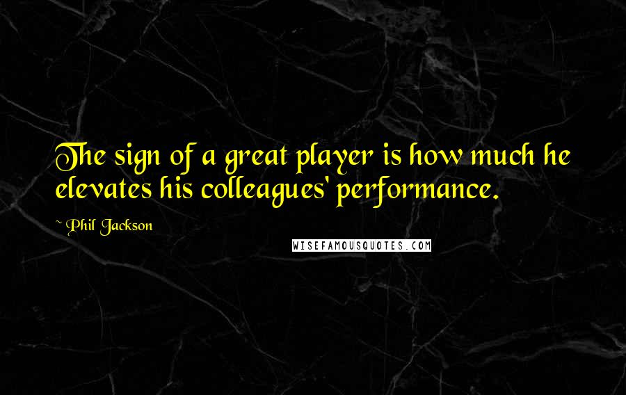Phil Jackson Quotes: The sign of a great player is how much he elevates his colleagues' performance.