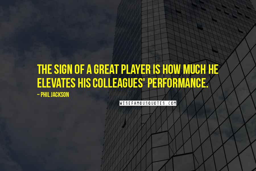 Phil Jackson Quotes: The sign of a great player is how much he elevates his colleagues' performance.