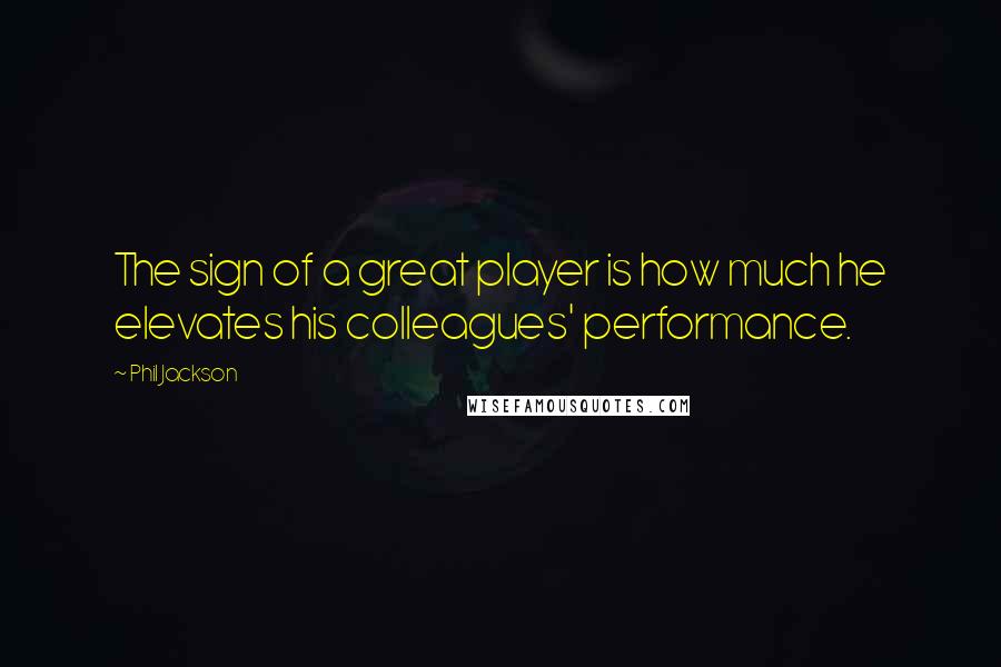 Phil Jackson Quotes: The sign of a great player is how much he elevates his colleagues' performance.