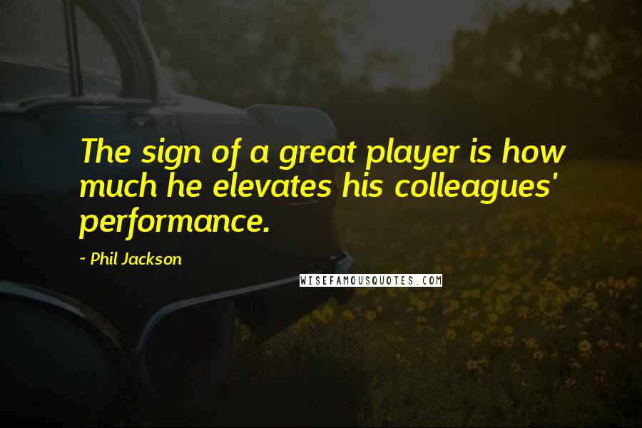 Phil Jackson Quotes: The sign of a great player is how much he elevates his colleagues' performance.