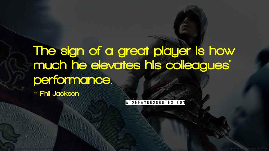 Phil Jackson Quotes: The sign of a great player is how much he elevates his colleagues' performance.