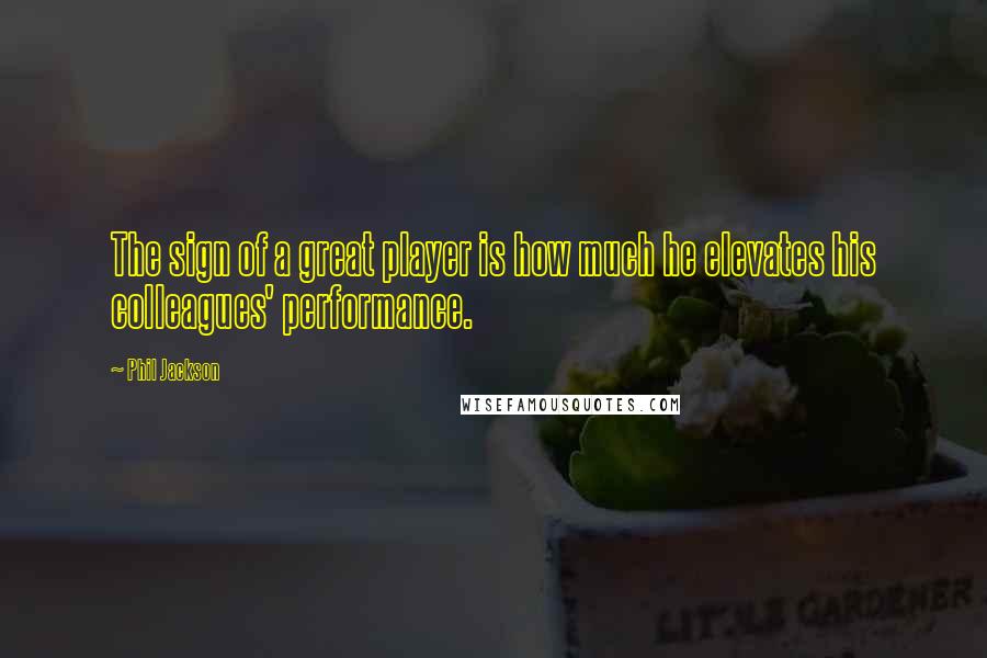 Phil Jackson Quotes: The sign of a great player is how much he elevates his colleagues' performance.