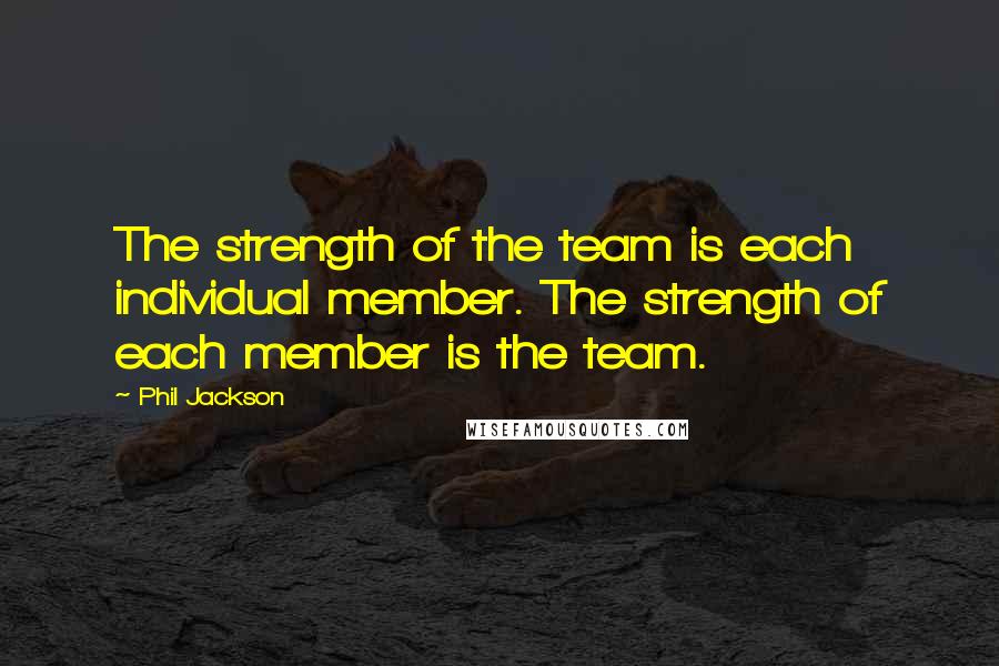 Phil Jackson Quotes: The strength of the team is each individual member. The strength of each member is the team.