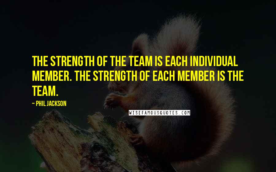 Phil Jackson Quotes: The strength of the team is each individual member. The strength of each member is the team.