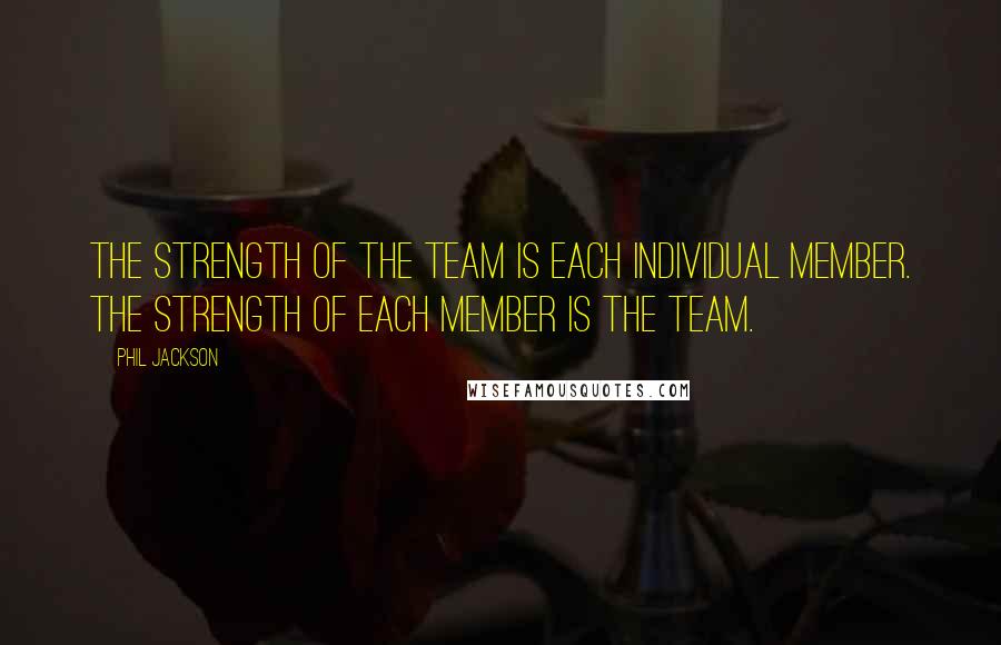 Phil Jackson Quotes: The strength of the team is each individual member. The strength of each member is the team.