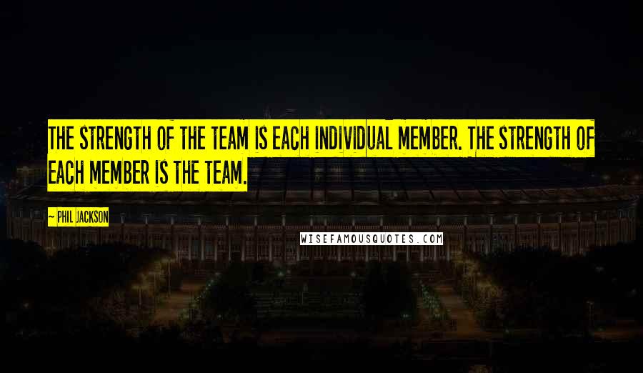 Phil Jackson Quotes: The strength of the team is each individual member. The strength of each member is the team.