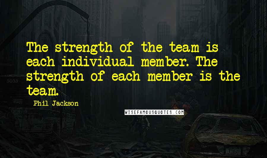 Phil Jackson Quotes: The strength of the team is each individual member. The strength of each member is the team.