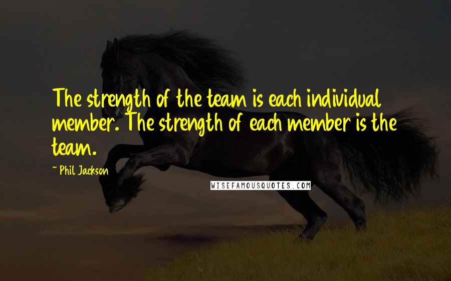Phil Jackson Quotes: The strength of the team is each individual member. The strength of each member is the team.