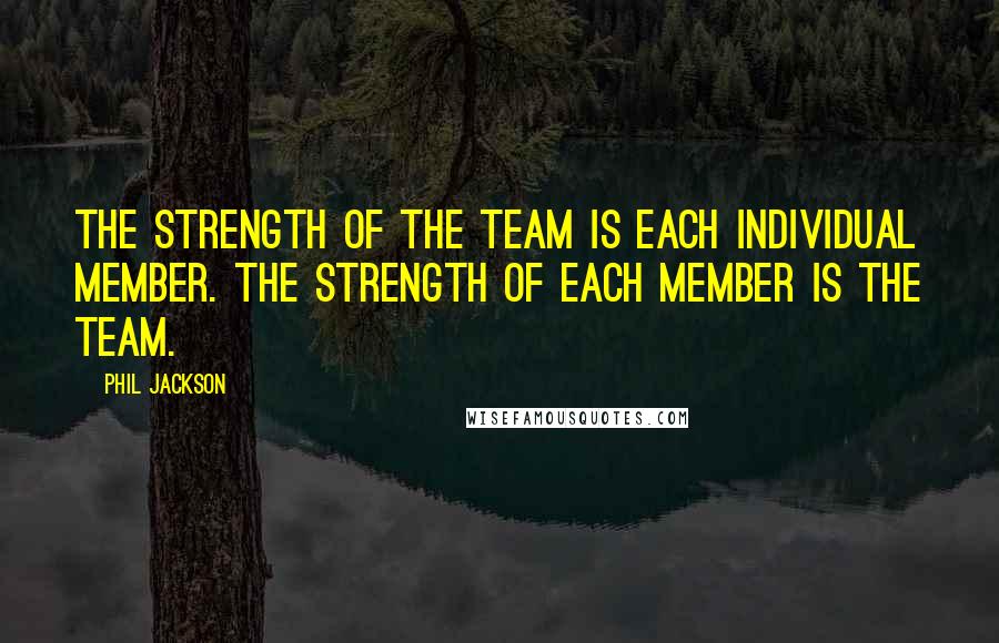 Phil Jackson Quotes: The strength of the team is each individual member. The strength of each member is the team.