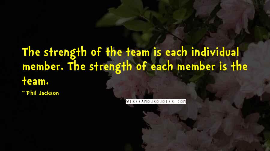 Phil Jackson Quotes: The strength of the team is each individual member. The strength of each member is the team.