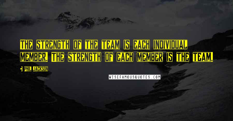 Phil Jackson Quotes: The strength of the team is each individual member. The strength of each member is the team.