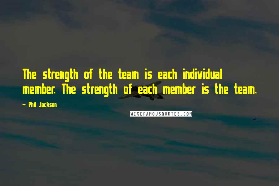 Phil Jackson Quotes: The strength of the team is each individual member. The strength of each member is the team.