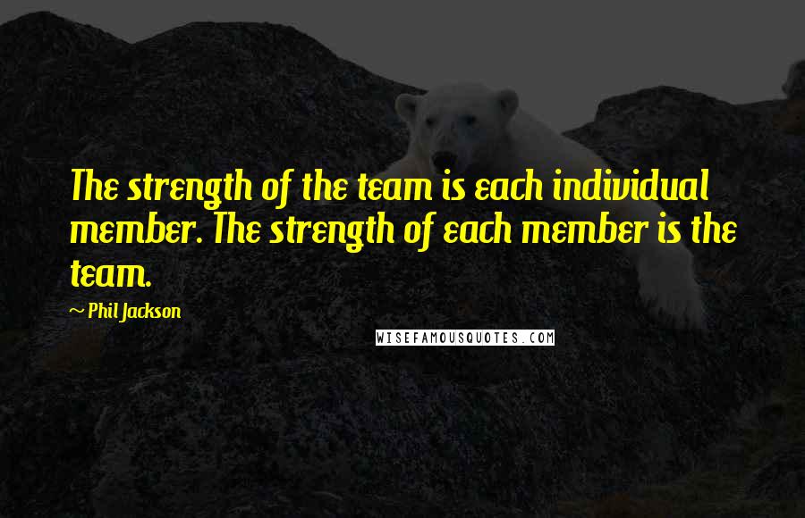 Phil Jackson Quotes: The strength of the team is each individual member. The strength of each member is the team.