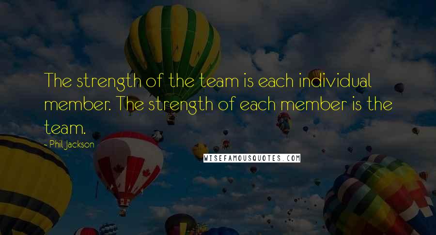 Phil Jackson Quotes: The strength of the team is each individual member. The strength of each member is the team.