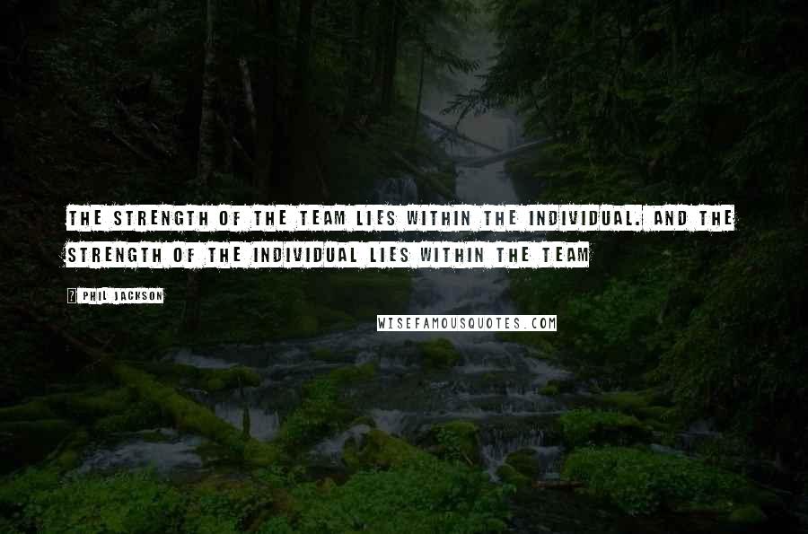 Phil Jackson Quotes: The strength of the team lies within the individual. And the strength of the individual lies within the team